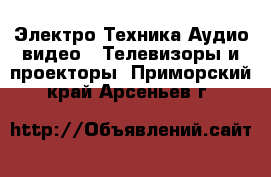 Электро-Техника Аудио-видео - Телевизоры и проекторы. Приморский край,Арсеньев г.